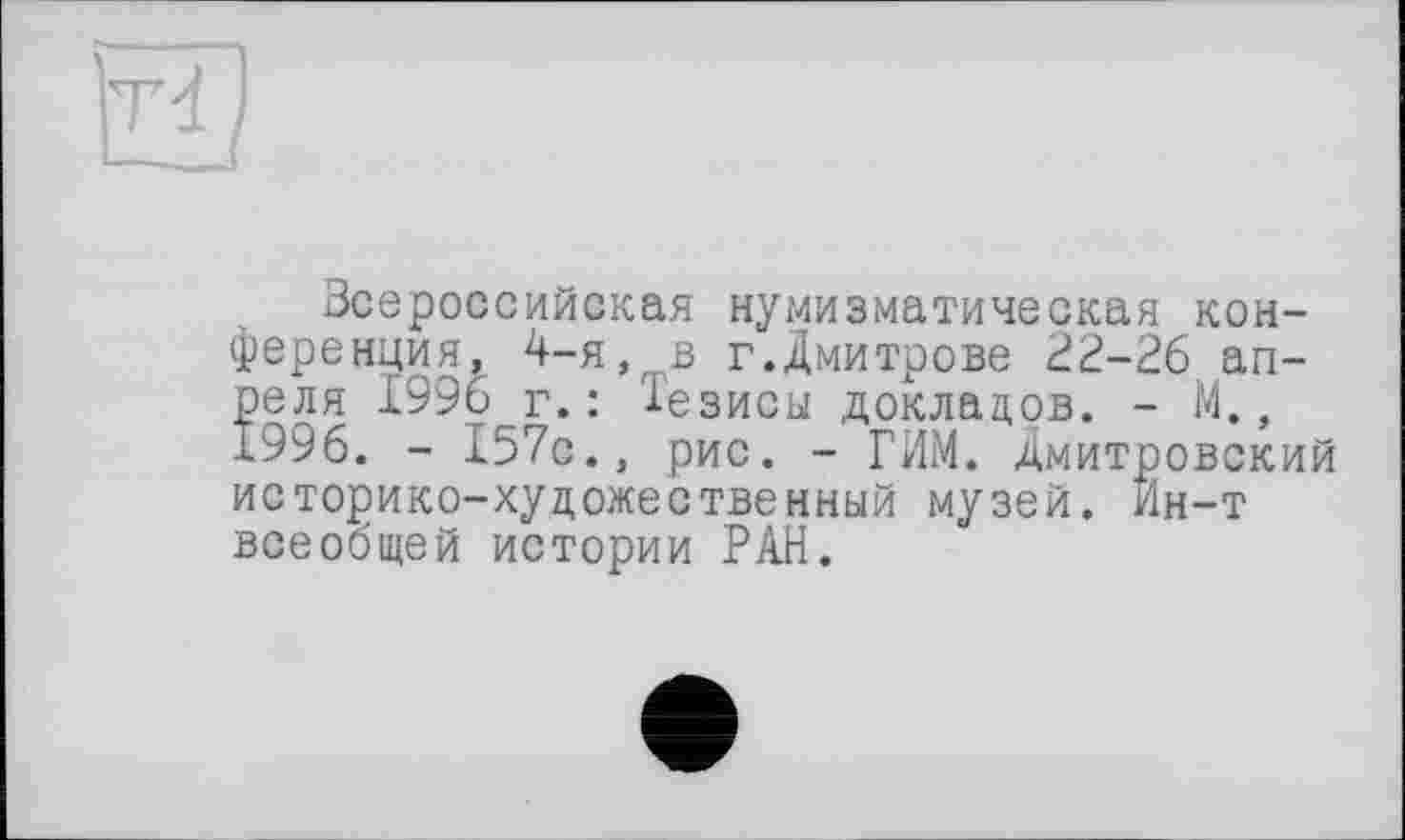 ﻿Всероссийская нумизматическая конференция, 4-я, в г.Дмитрове 22-26 апреля 1996 г.: Тезисы докладов. - М., 1996. - 157с., рис. - ГИМ. Дмитровский историко-художественный музей. Ин-т всеобщей истории РАН.